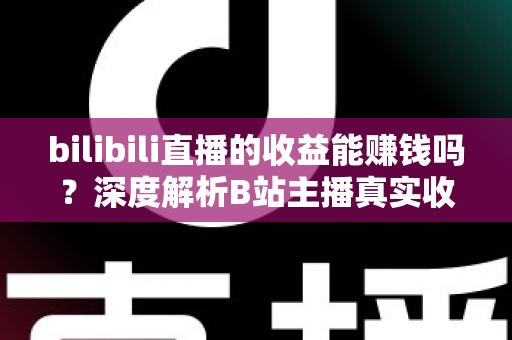 bilibili直播的收益能赚钱吗？深度解析B站主播真实收入与变现全攻略