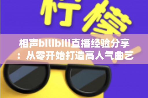 相声bilibili直播经验分享：从零开始打造高人气曲艺直播间的实战指南