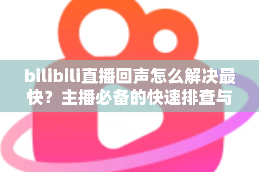 bilibili直播回声怎么解决最快?主播必备的快速排查与修复全指南 bilibili直播回声怎么解决最快?主播必备的快速排查与修复全指南