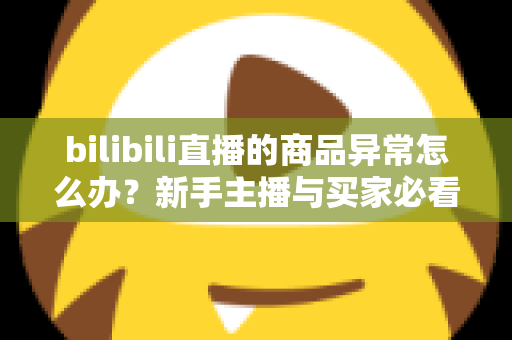 bilibili直播的商品异常怎么办？新手主播与买家必看的高效处理攻略