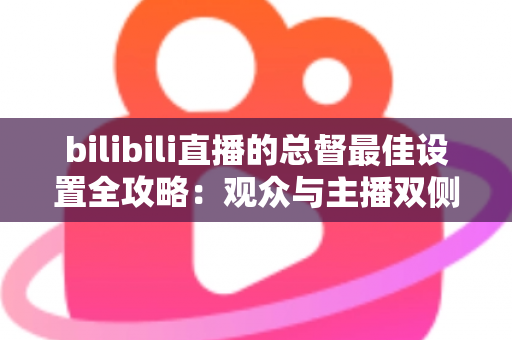 bilibili直播的总督最佳设置全攻略：观众与主播双侧配置完全指南
