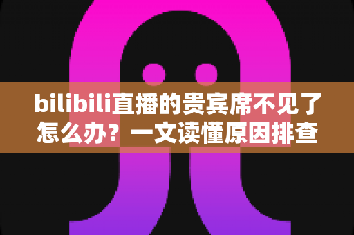 bilibili直播的贵宾席不见了怎么办？一文读懂原因排查与快速恢复全攻略