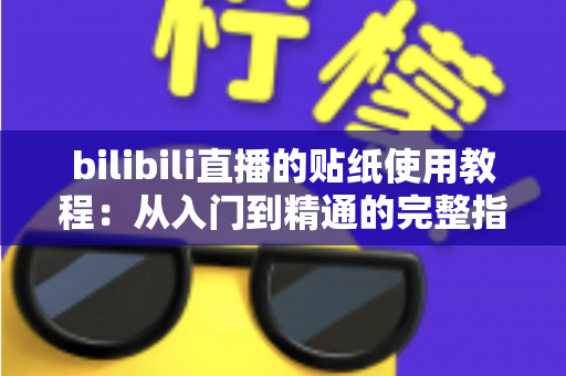 bilibili直播的贴纸使用教程：从入门到精通的完整指南，轻松打造高互动人气直播间