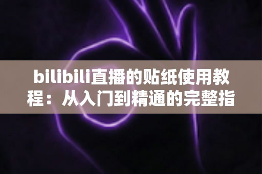 bilibili直播的贴纸使用教程：从入门到精通的完整指南，轻松打造高互动人气直播间