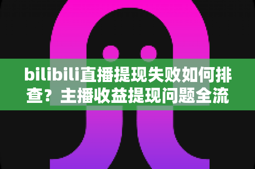 bilibili直播提现失败如何排查?主播收益提现问题全流程诊断与高效解决指南 bilibili直播提现失败如何排查?主播收益提现问题全流程诊断与高效解决指南