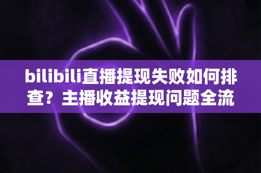 bilibili直播提现失败如何排查?主播收益提现问题全流程诊断与高效解决指南 bilibili直播提现失败如何排查?主播收益提现问题全流程诊断与高效解决指南