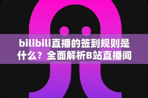 bilibili直播的签到规则是什么?全面解析B站直播间签到机制、亲密度攻略与福利指南 bilibili直播的签到规则是什么?全面解析B站直播间签到机制、亲密度攻略与福利指南