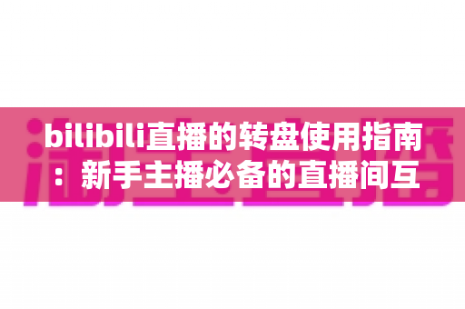 bilibili直播的转盘使用指南:新手主播必备的直播间互动抽奖全攻略 bilibili直播的转盘使用指南:新手主播必备的直播间互动抽奖全攻略