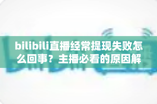 bilibili直播经常提现失败怎么回事?主播必看的原因解析与实用解决指南 bilibili直播经常提现失败怎么回事?主播必看的原因解析与实用解决指南