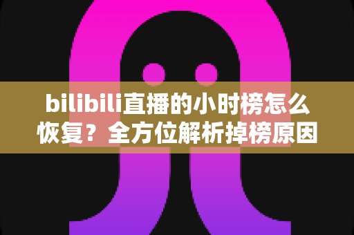bilibili直播的小时榜怎么恢复？全方位解析掉榜原因与高效恢复攻略