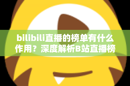 bilibili直播的榜单有什么作用？深度解析B站直播榜单的运营价值与观看意义