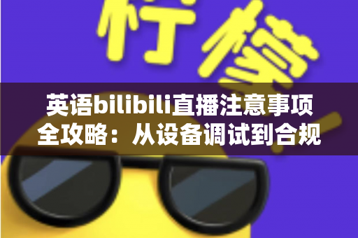 英语bilibili直播注意事项全攻略：从设备调试到合规运营的新手主播实战指南