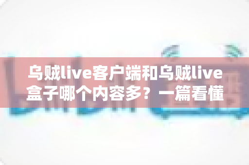 乌贼live客户端和乌贼live盒子哪个内容多？一篇看懂的内容对比与选择指南