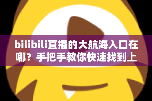 bilibili直播的大航海入口在哪?手把手教你快速找到上舰按钮并顺利开通舰长特权 bilibili直播的大航海入口在哪?手把手教你快速找到上舰按钮并顺利开通舰长特权