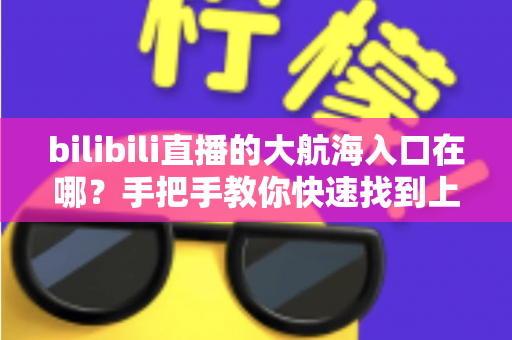 bilibili直播的大航海入口在哪？手把手教你快速找到上舰按钮并顺利开通舰长特权