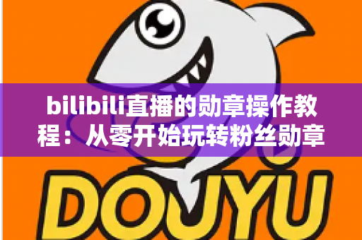 bilibili直播的勋章操作教程：从零开始玩转粉丝勋章的完整指南