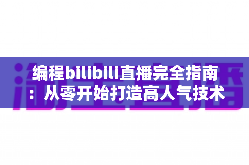编程bilibili直播完全指南:从零开始打造高人气技术直播间的实战秘诀 编程bilibili直播完全指南:从零开始打造高人气技术直播间的实战秘诀
