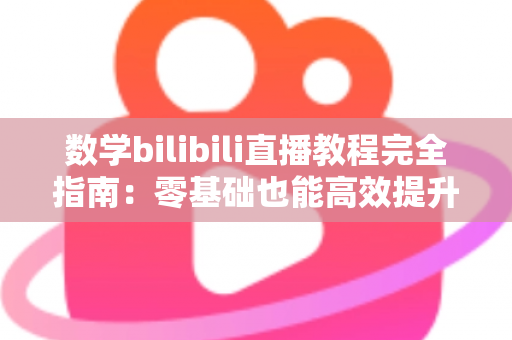 数学bilibili直播教程完全指南：零基础也能高效提升数学成绩的B站学习方法