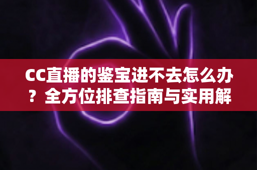 CC直播的鉴宝进不去怎么办？全方位排查指南与实用解决技巧大公开