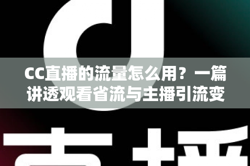 CC直播的流量怎么用?一篇讲透观看省流与主播引流变现的实用指南 CC直播的流量怎么用?一篇讲透观看省流与主播引流变现的实用指南