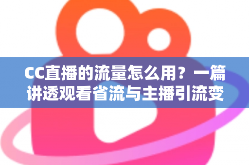 CC直播的流量怎么用?一篇讲透观看省流与主播引流变现的实用指南 CC直播的流量怎么用?一篇讲透观看省流与主播引流变现的实用指南