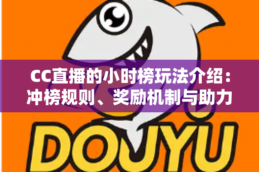 CC直播的小时榜玩法介绍：冲榜规则、奖励机制与助力技巧一站式攻略