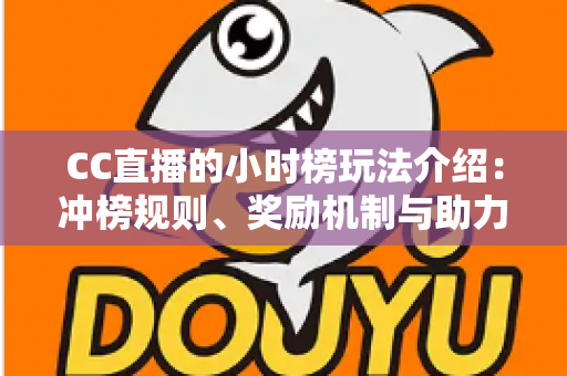 CC直播的小时榜玩法介绍：冲榜规则、奖励机制与助力技巧一站式攻略