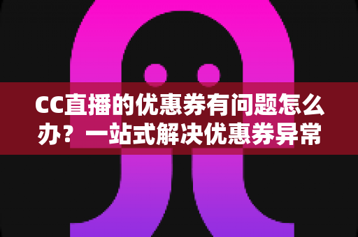 CC直播的优惠券有问题怎么办？一站式解决优惠券异常的完整攻略与实用指南