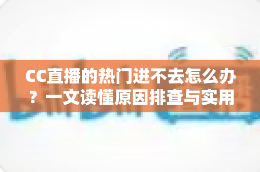 CC直播的热门进不去怎么办？一文读懂原因排查与实用解决方法
