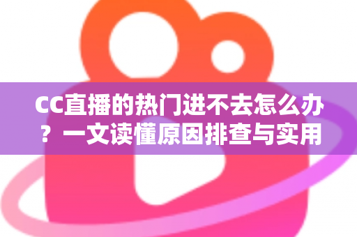 CC直播的热门进不去怎么办？一文读懂原因排查与实用解决方法