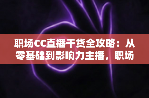 职场CC直播干货全攻略:从零基础到影响力主播,职场人不可错过的实战指南 职场CC直播干货全攻略:从零基础到影响力主播,职场人不可错过的实战指南