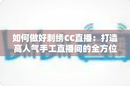 如何做好刺绣CC直播:打造高人气手工直播间的全方位实战指南 如何做好刺绣CC直播:打造高人气手工直播间的全方位实战指南