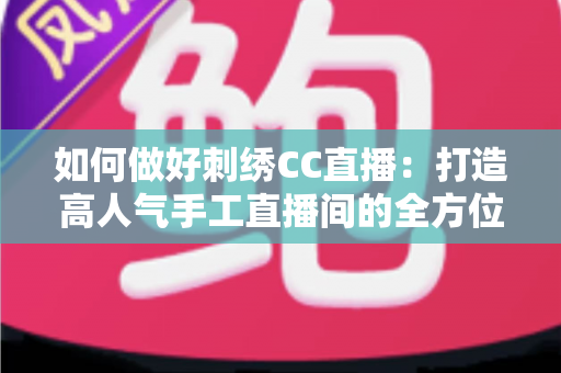 如何做好刺绣CC直播:打造高人气手工直播间的全方位实战指南 如何做好刺绣CC直播:打造高人气手工直播间的全方位实战指南