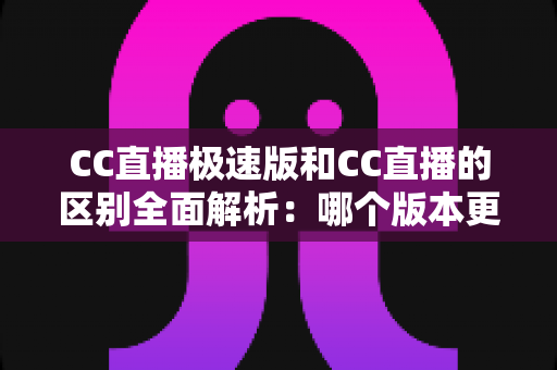 CC直播极速版和CC直播的区别全面解析：哪个版本更适合你？