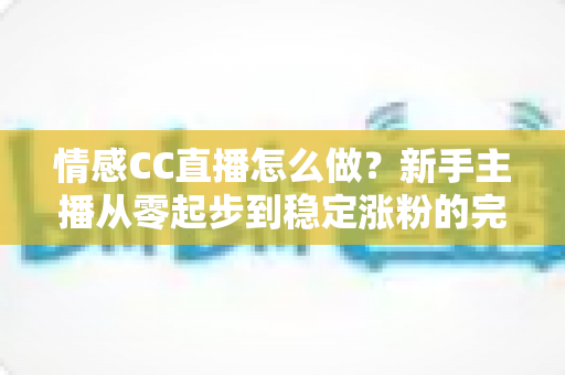 情感CC直播怎么做?新手主播从零起步到稳定涨粉的完整实战指南 情感CC直播怎么做?新手主播从零起步到稳定涨粉的完整实战指南