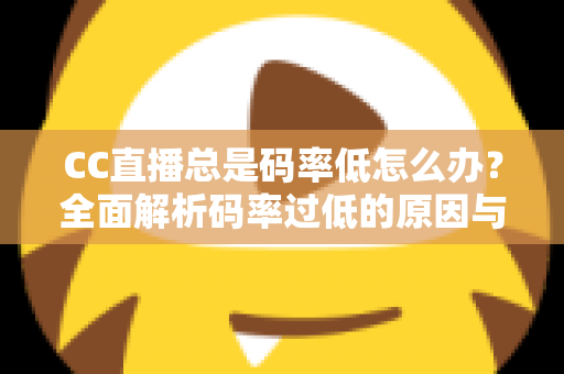 CC直播总是码率低怎么办?全面解析码率过低的原因与高效解决方案 CC直播总是码率低怎么办?全面解析码率过低的原因与高效解决方案
