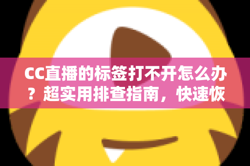 CC直播的标签打不开怎么办？超实用排查指南，快速恢复你的直播浏览体验