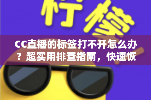 CC直播的标签打不开怎么办？超实用排查指南，快速恢复你的直播浏览体验