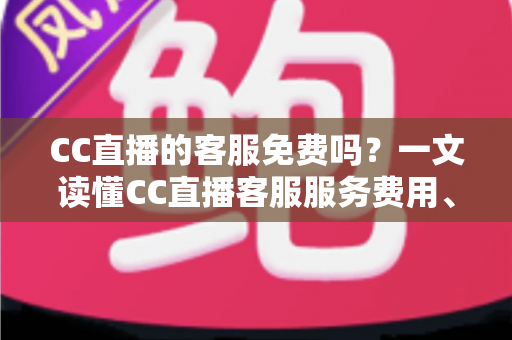 CC直播的客服免费吗？一文读懂CC直播客服服务费用、联系方式与高效使用指南