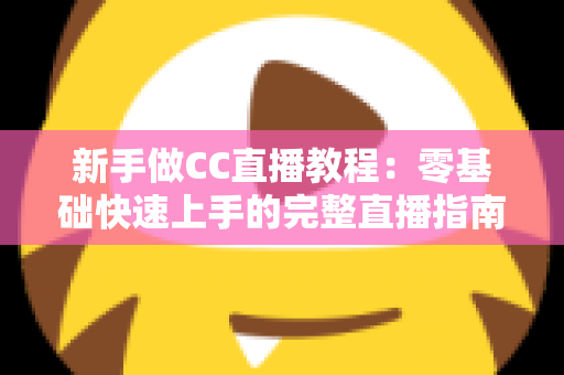 新手做CC直播教程:零基础快速上手的完整直播指南 新手做CC直播教程:零基础快速上手的完整直播指南