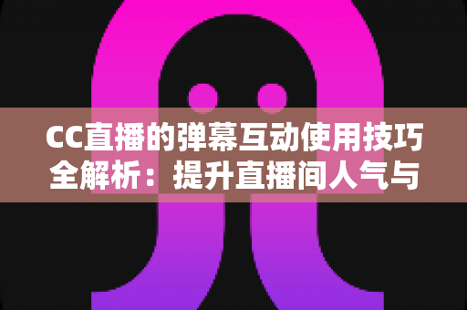 CC直播的弹幕互动使用技巧全解析:提升直播间人气与粉丝粘性的实战指南 CC直播的弹幕互动使用技巧全解析:提升直播间人气与粉丝粘性的实战指南