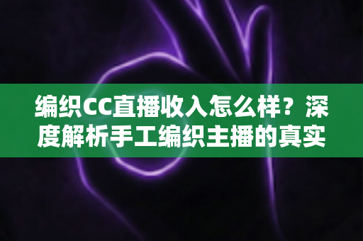 编织CC直播收入怎么样?深度解析手工编织主播的真实收益与变现全攻略 编织CC直播收入怎么样?深度解析手工编织主播的真实收益与变现全攻略