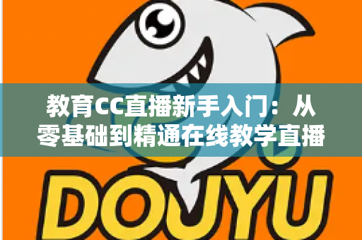 教育CC直播新手入门：从零基础到精通在线教学直播的实用指南