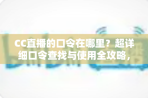 CC直播的口令在哪里？超详细口令查找与使用全攻略，新手一看就会