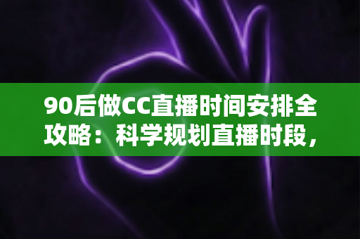 90后做CC直播时间安排全攻略：科学规划直播时段，让流量与收益双丰收的实战指南