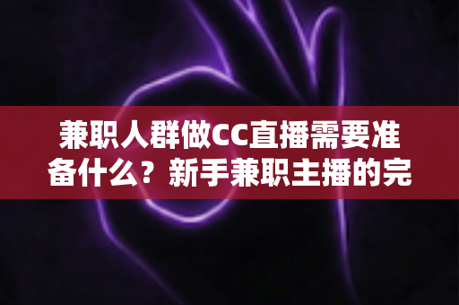 兼职人群做CC直播需要准备什么?新手兼职主播的完整入门指南与实操清单 兼职人群做CC直播需要准备什么?新手兼职主播的完整入门指南与实操清单