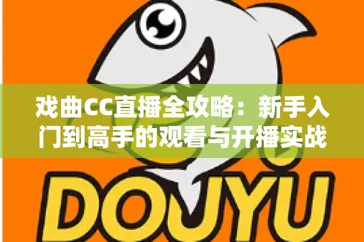 戏曲CC直播全攻略:新手入门到高手的观看与开播实战指南 戏曲CC直播全攻略:新手入门到高手的观看与开播实战指南