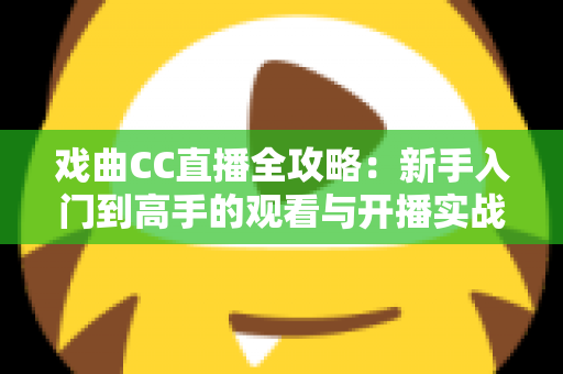 戏曲CC直播全攻略:新手入门到高手的观看与开播实战指南 戏曲CC直播全攻略:新手入门到高手的观看与开播实战指南