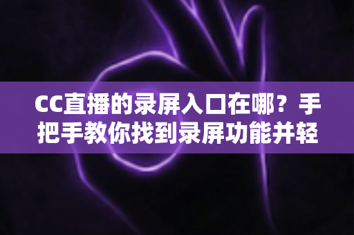 CC直播的录屏入口在哪？手把手教你找到录屏功能并轻松录制精彩直播内容