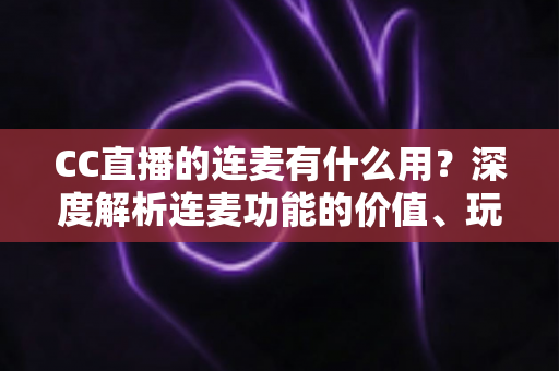 CC直播的连麦有什么用？深度解析连麦功能的价值、玩法与实用技巧